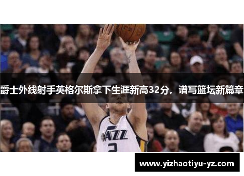 爵士外线射手英格尔斯拿下生涯新高32分，谱写篮坛新篇章
