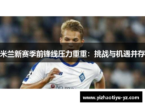 米兰新赛季前锋线压力重重：挑战与机遇并存