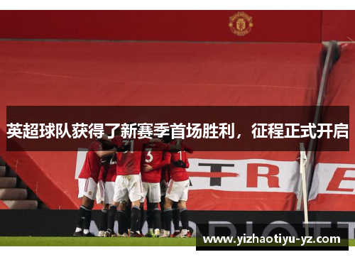 英超球队获得了新赛季首场胜利，征程正式开启