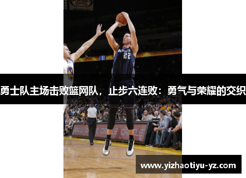 勇士队主场击败篮网队，止步六连败：勇气与荣耀的交织