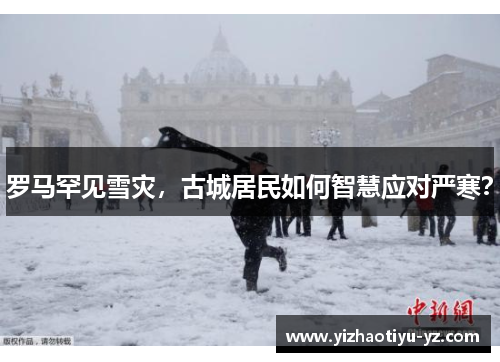罗马罕见雪灾，古城居民如何智慧应对严寒？