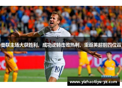 曼联主场大获胜利，成功逆转击败热刺，重返英超前四位置