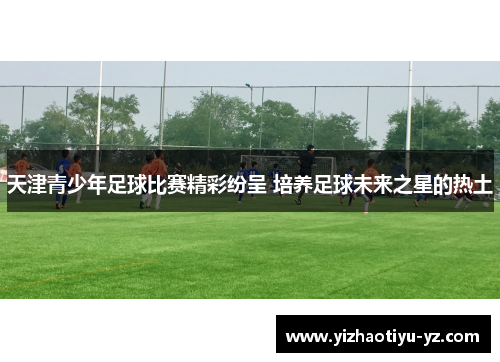 天津青少年足球比赛精彩纷呈 培养足球未来之星的热土