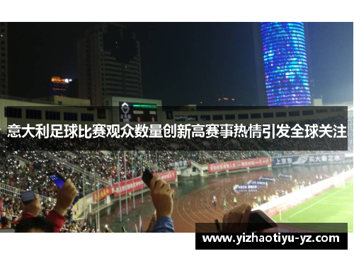 意大利足球比赛观众数量创新高赛事热情引发全球关注