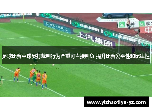 足球比赛中球员打裁判行为严重可直接判负 提升比赛公平性和纪律性