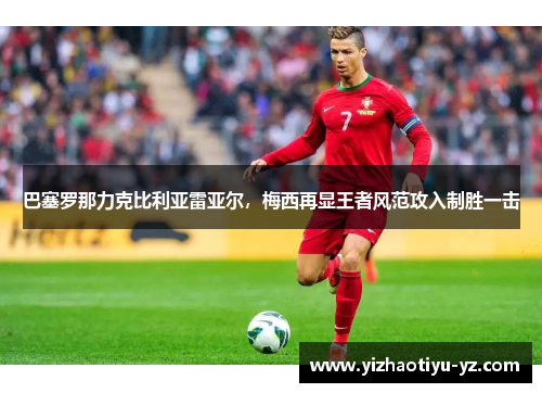 巴塞罗那力克比利亚雷亚尔，梅西再显王者风范攻入制胜一击