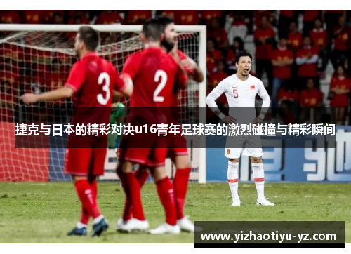 捷克与日本的精彩对决u16青年足球赛的激烈碰撞与精彩瞬间