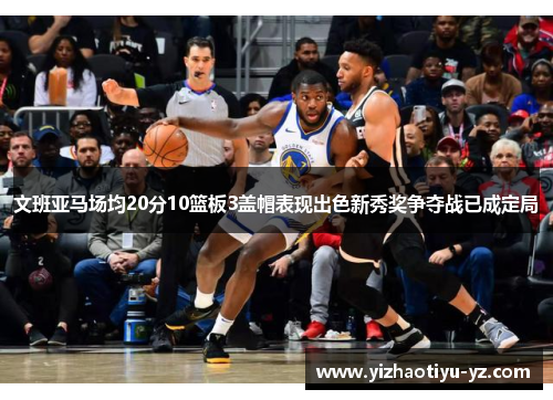 文班亚马场均20分10篮板3盖帽表现出色新秀奖争夺战已成定局