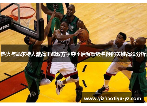 热火与凯尔特人激战正酣双方争夺季后赛晋级名额的关键战役分析