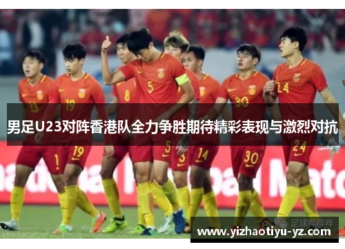 男足U23对阵香港队全力争胜期待精彩表现与激烈对抗
